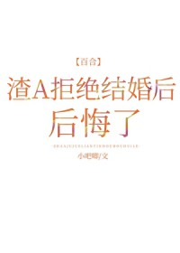 渣A拒绝结婚后后悔了